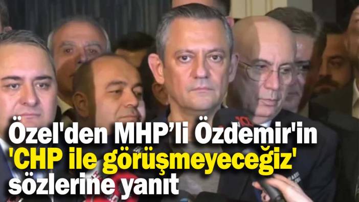 Özel'den MHP’li Özdemir'in 'CHP ile görüşmeyeceğiz' sözlerine yanıt: Benim muhatabım Sayın Bahçeli