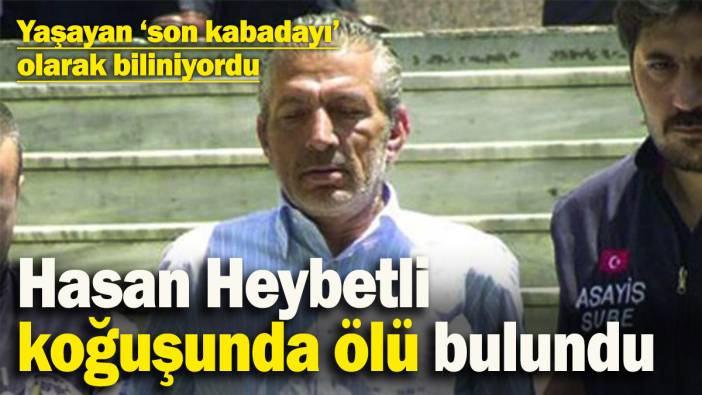Yaşayan son kabadayıydı! Hasan Heybetli koğuşunda ölü bulundu