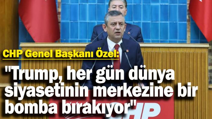 CHP Genel Başkanı Özel: "Trump, her gün dünya siyasetinin merkezine bir bomba bırakıyor"