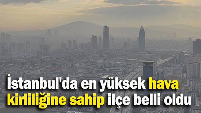 İstanbul'da en yüksek hava kirliliğine sahip ilçe belli oldu