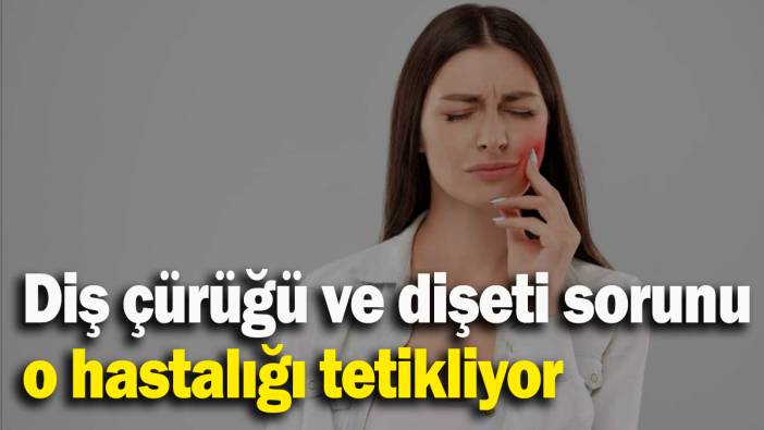 Diş çürüğü ve dişeti sorunu o hastalığı tetikliyor