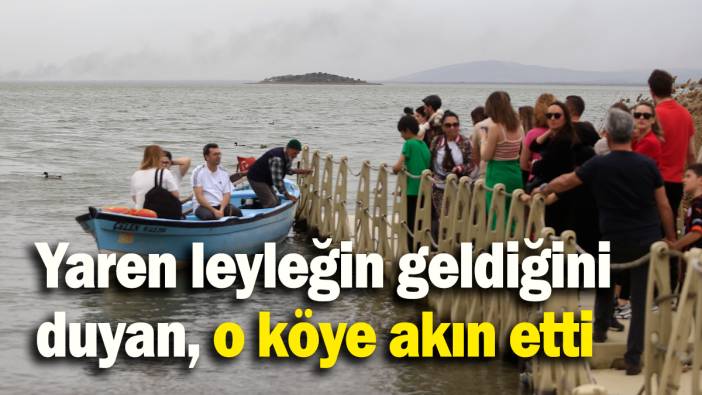 Yaren leyleğin geldiğini duyan, o köye akın etti