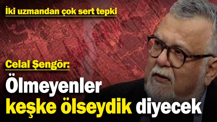 Celal Şengör "Ölmeyenler keşke ölseydik diyecek" sözlerine iki uzmandan çok sert tepki