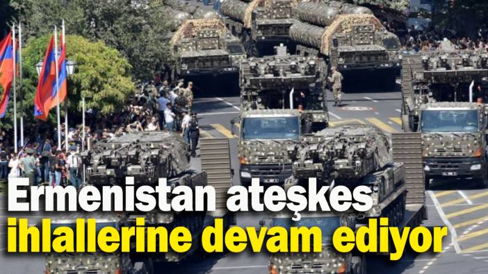 Ermenistan askerleri ateşkes ihlallerine devam ediyor