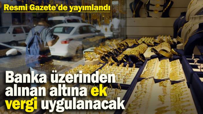 Resmi Gazete’de yayımlandı: Banka üzerinden alınan altına ek vergi uygulanacak