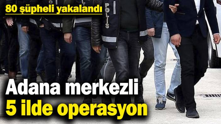 Adana merkezli 5 ilde operasyon!  80 şüpheli yakalandı