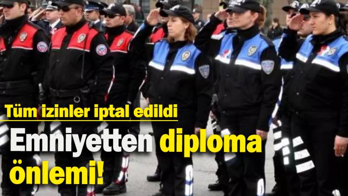 Emniyetten diploma  önlemi: Tüm izinler iptal edildi