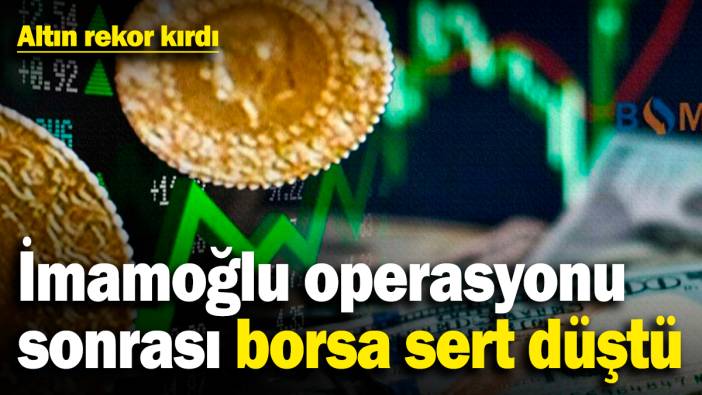 İmamoğlu operasyonu sonrası borsa sert düştü! Altın rekor kırdı