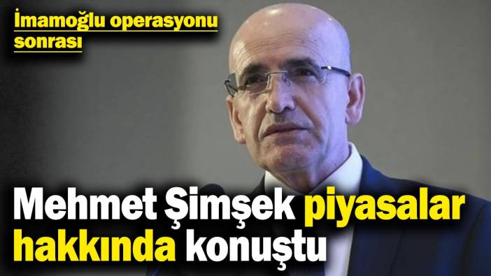 İmamoğlu operasyonunun ardından Mehmet Şimşek piyasalar hakkında konuştu