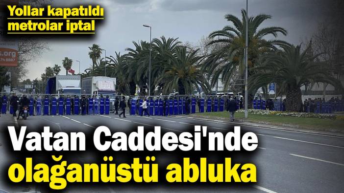 Vatan Caddesi'nde olağanüstü abluka! Yollar kapatıldı metrolar iptal