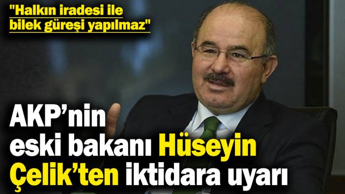 AKP kurucularından Hüseyin Çelik’ten iktidara uyarı! "Halkın iradesi ile bilek güreşi yapılmaz"
