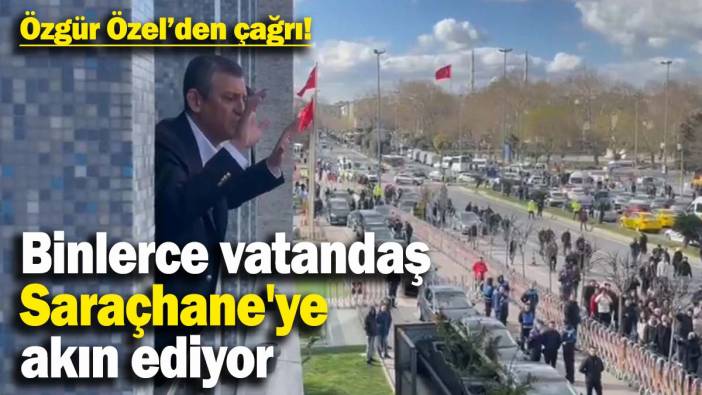 Özgür Özel'den çağrı: Binlerce vatandaş Saraçhane'ye akın ediyor
