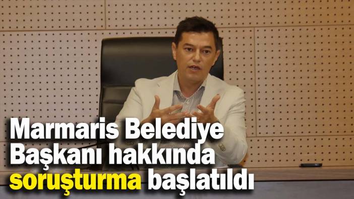Marmaris Belediye Başkanı hakkında soruşturma başlatıldı