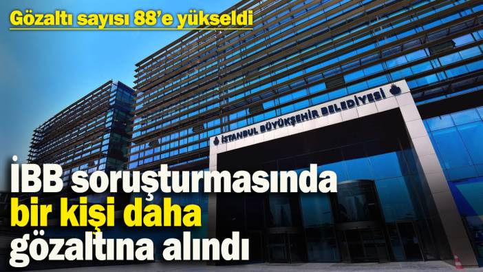 İBB soruşturmasında bir kişi daha gözaltına alındı