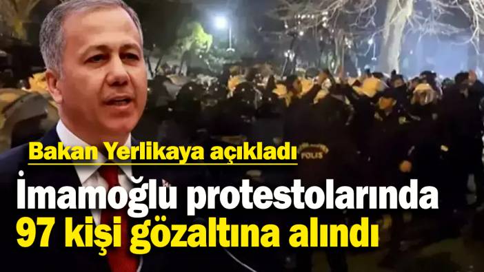 Bakan Yerlikaya açıkladı: İmamoğlu protestolarında 97 kişi gözaltına alındı