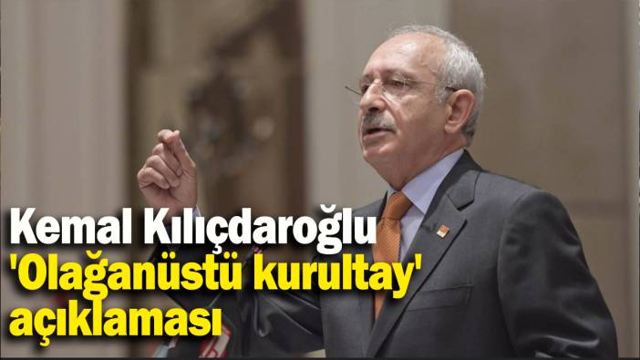 Kemal Kılıçdaroğlu 'Olağanüstü kurultay' açıklaması