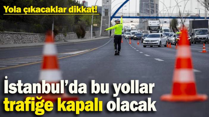Yola çıkacaklar dikkat! İstanbul’da bu yollar bugün trafiğe kapalı olacak