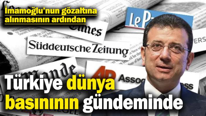 İmamoğlu’nun gözaltına alınmasının ardından Türkiye dünya basınının gündeminde