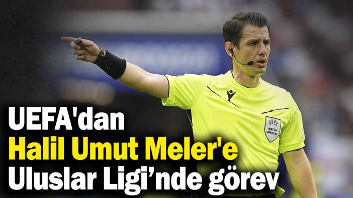 UEFA'dan Halil Umut Meler'e Uluslar Ligi’nde görev