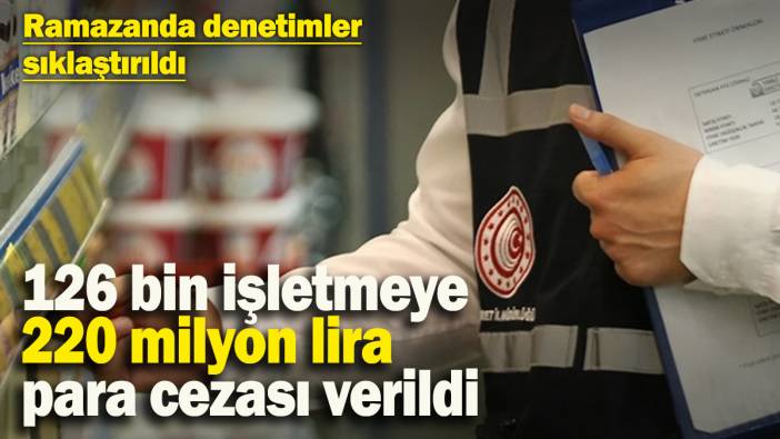 Ramazan ayında denetimler sıklaştırıldı: 126 bin işletmeye 220 milyon lira para cezası kesildi