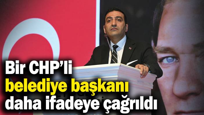 Bir CHP’li belediye başkanı daha ifadeye çağrıldı