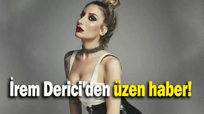 İrem Derici'den üzen haber!