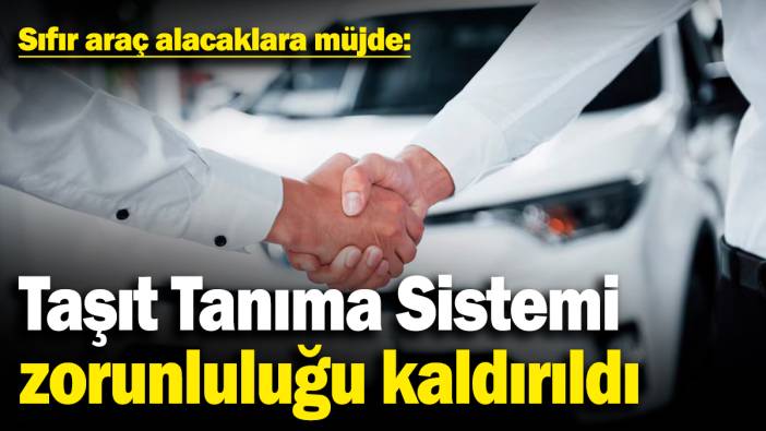 Sıfır araç alacaklara müjde: Taşıt Tanıma Sistemi zorunluluğu kaldırıldı
