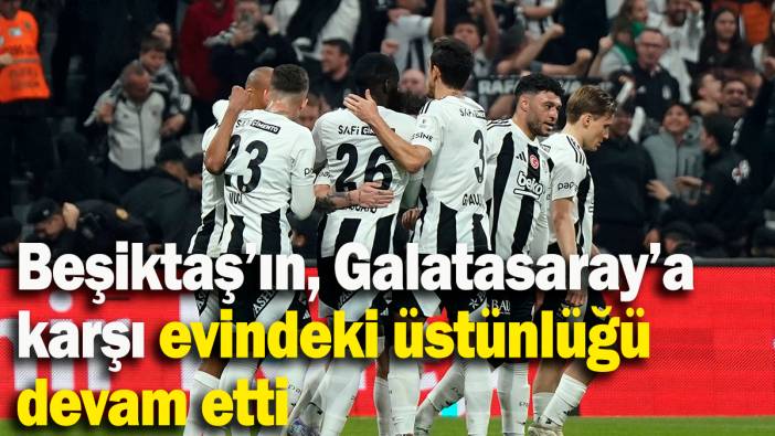Beşiktaş’ın, Galatasaray’a karşı evindeki üstünlüğü devam etti