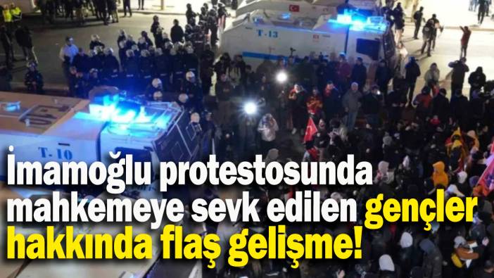 İmamoğlu protestosunda mahkemeye sevk edilen gençler hakkında flaş gelişme!