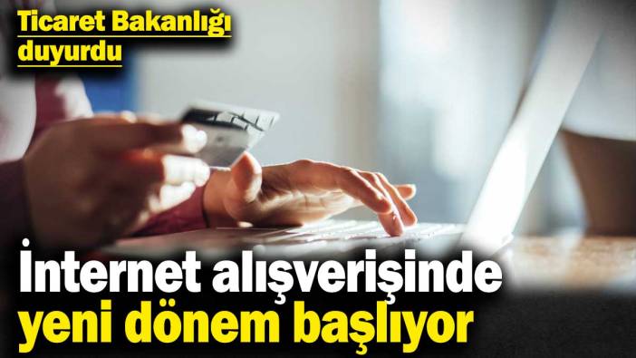 Ticaret Bakanlığı duyurdu! İnternet alışverişinde yeni dönem başlıyor
