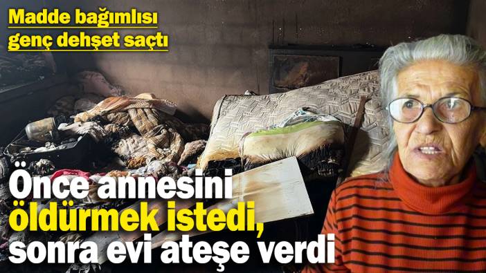 Madde bağımlısı genç dehşet saçtı! Önce annesini öldürmek istedi ardından evi ateşe verdi