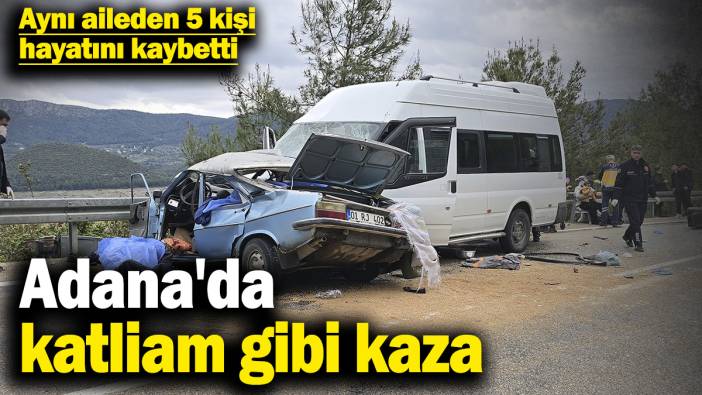 Adana'da katliam gibi kaza! Aynı aileden 5 kişi hayatını kaybetti