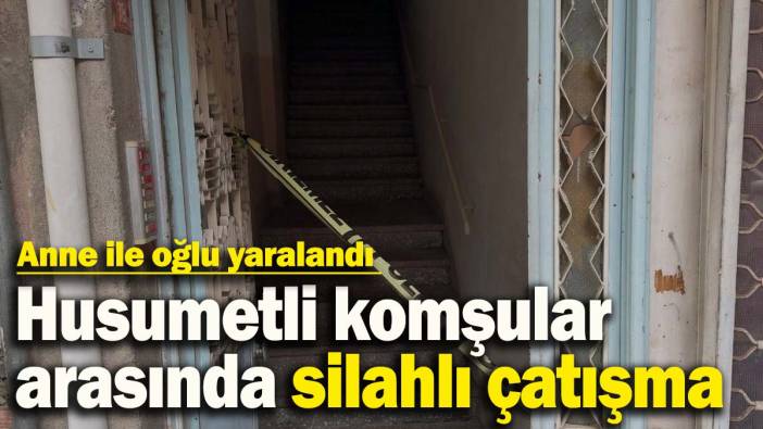 Husumetli komşular arasında silahlı çatışma: Anne ile oğlu yaralandı