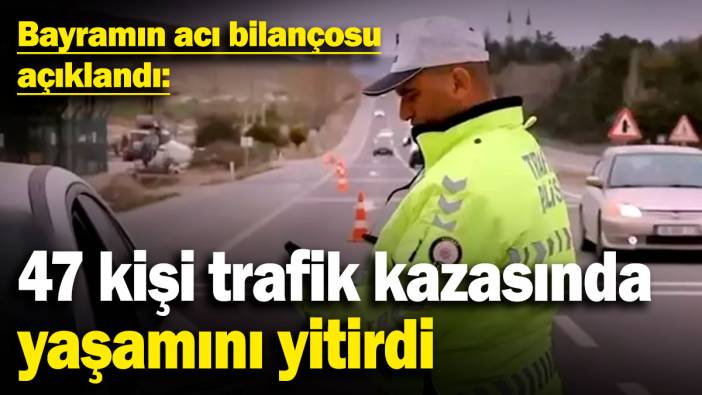 Bayramın acı bilançosu açıklandı: 47 kişi trafik kazasında yaşamını yitirdi
