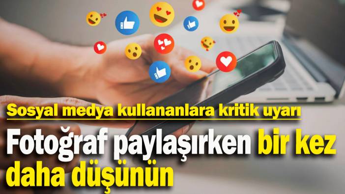 Sosyal medya kullananlara kritik uyarı: Fotoğraf paylaşırken bir kez  daha düşünün