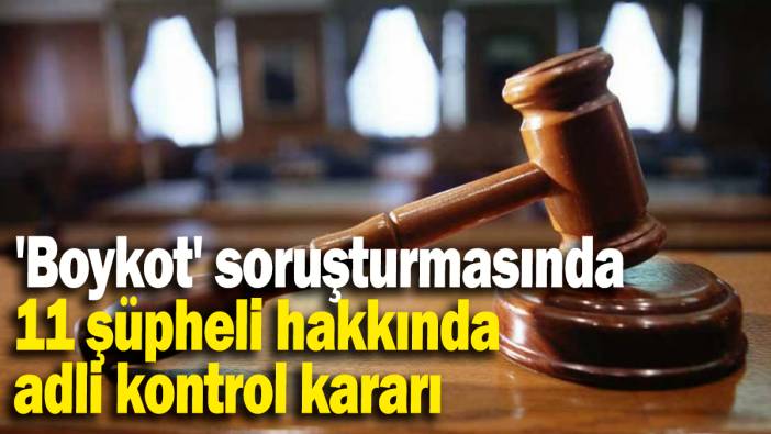 'Boykot' soruşturmasında 11 şüpheli hakkında adli kontrol kararı