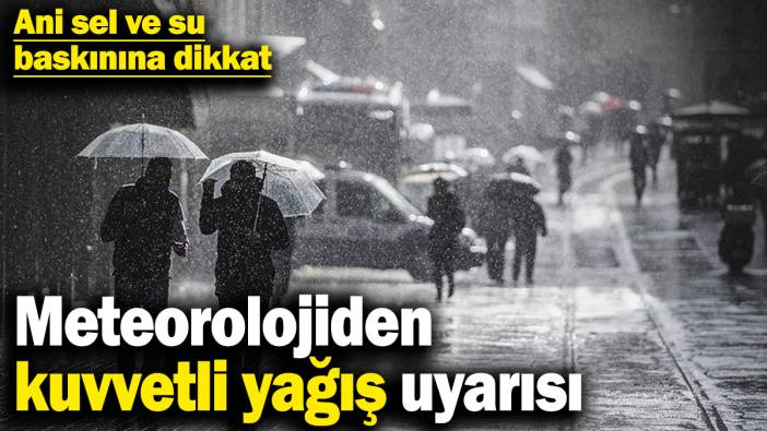 Meteorolojiden kuvvetli yağış uyarısı! Ani sel ve su baskınına dikkat