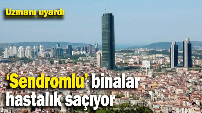 Uzmanı uyardı: ‘Sendromlu’ binalar hastalık saçıyor