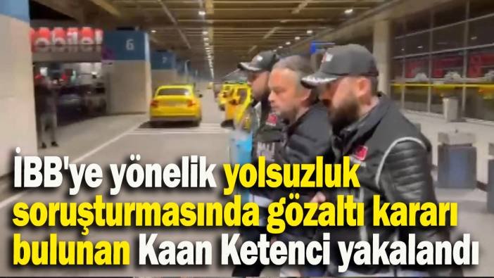 İBB'ye yönelik yolsuzluk soruşturmasında gözaltı kararı bulunan Kaan Ketenci KKTC'de yakalandı