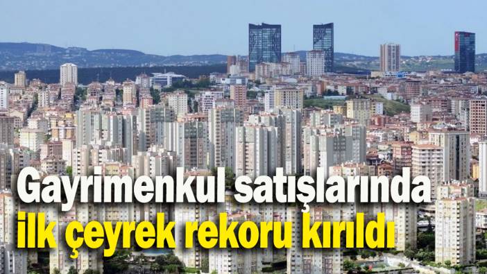 Gayrimenkul satışlarında ilk çeyrek rekoru kırıldı