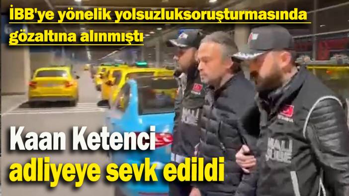 İBB'ye yönelik yolsuzluk soruşturmasında gözaltına alınan Kaan Ketenci adliyeye sevk edildi