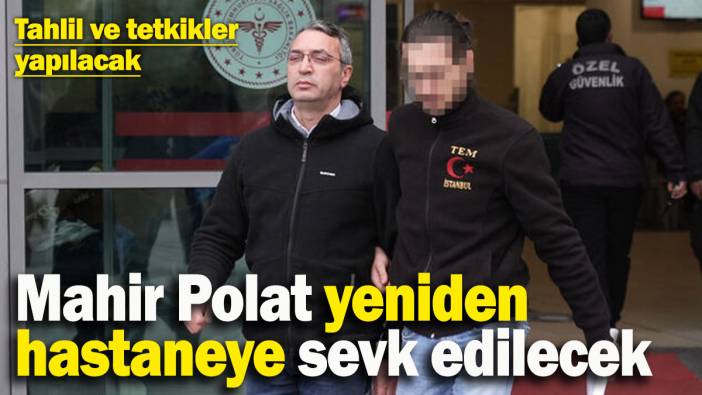 Mahir Polat yeniden hastaneye sevk edilecek