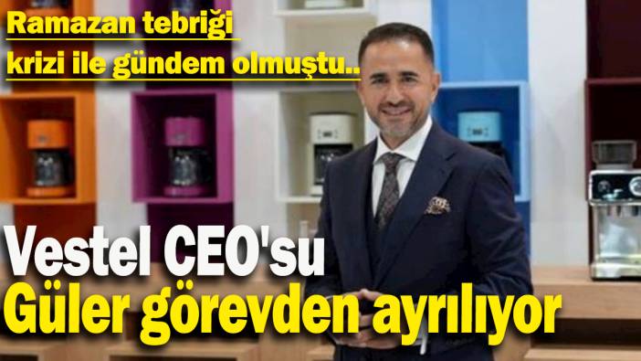 Ramazan tebriği  krizi ile gündem olmuştu: Vestel CEO'su  Güler görevden ayrılıyor
