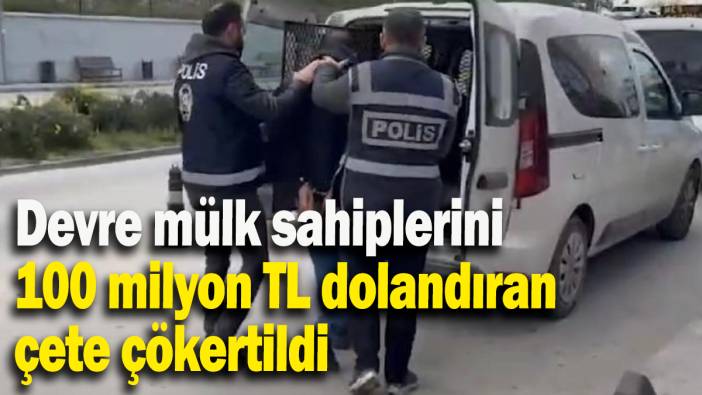 Devre mülk sahiplerini 100 milyon TL dolandıran çete çökertildi