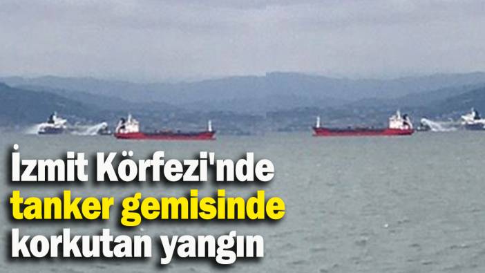 İzmit Körfezi'nde tanker gemisinde korkutan yangın