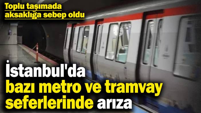 İstanbul'da bazı metro ve tramvay seferleri arıza! Toplu taşımada aksaklığa sebep oldu