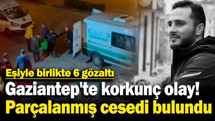Gaziantep'te korkunç olay! Parçalanmış cesedi bulundu, eşiyle birlikte 6 gözaltı