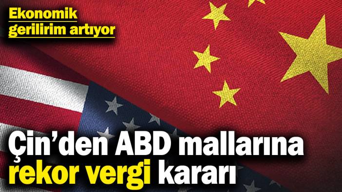 Ekonomik gerilirim artıyor! Çin, ABD mallarına vergileri rekor seviyede artırdı