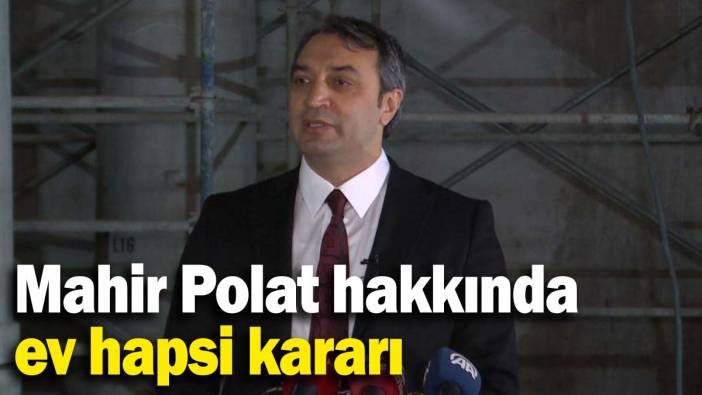 Mahir Polat hakkında ev hapsi kararı!