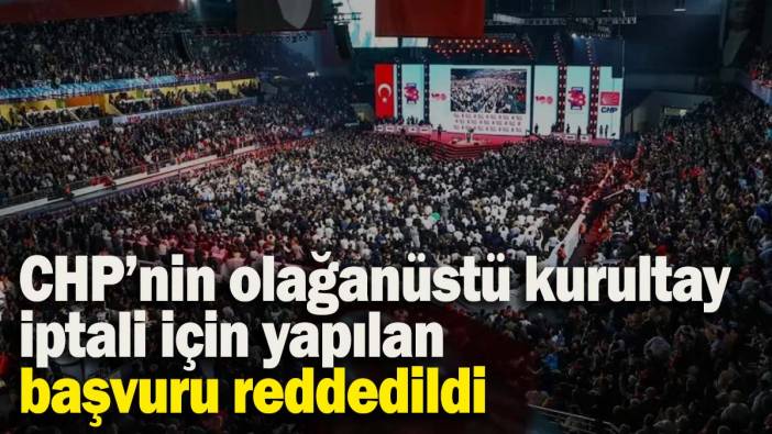CHP'nin olağanüstü kurultay iptali için yapılan başvuru reddedildi